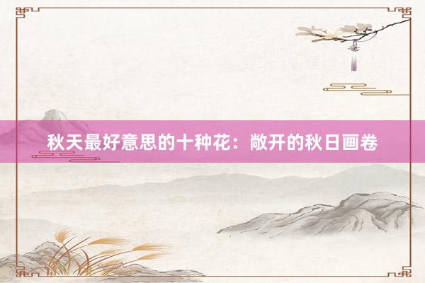 秋天最好意思的十种花:敞开的秋日画卷