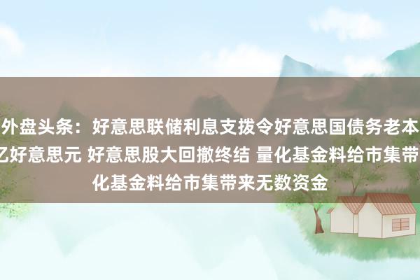 外盘头条：好意思联储利息支拨令好意思国债务老本再添1000亿好意思元 好意思股大回撤终结 量化基金料给市集带来无数资金