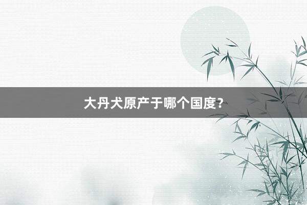 大丹犬原产于哪个国度？