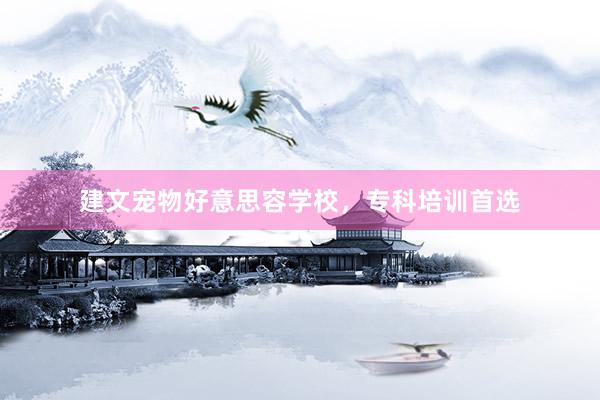 建文宠物好意思容学校,专科培训首选